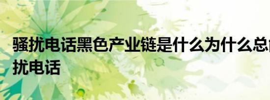 骚扰电话黑色产业链是什么为什么总能收到骚扰电话