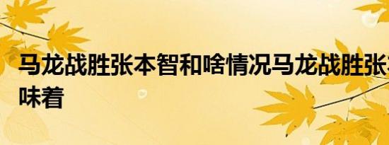 马龙战胜张本智和啥情况马龙战胜张本智和意味着