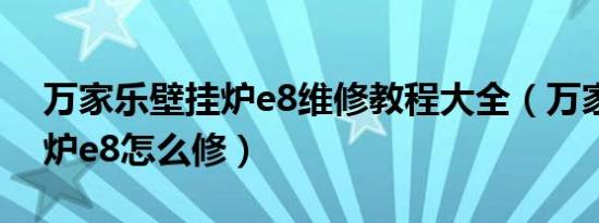 万家乐壁挂炉e8维修教程大全（万家乐壁挂炉e8怎么修）