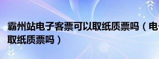 霸州站电子客票可以取纸质票吗（电子客票能取纸质票吗）