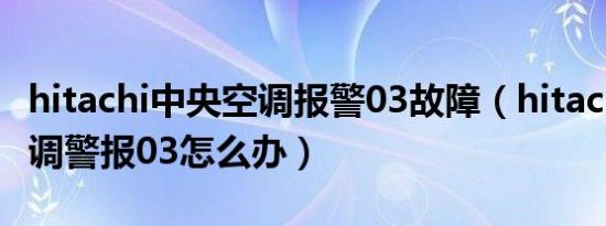 hitachi中央空调报警03故障（hitachi中央空调警报03怎么办）
