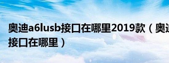 奥迪a6lusb接口在哪里2019款（奥迪a6lusb接口在哪里）