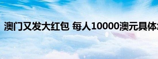 澳门又发大红包 每人10000澳元具体怎样的
