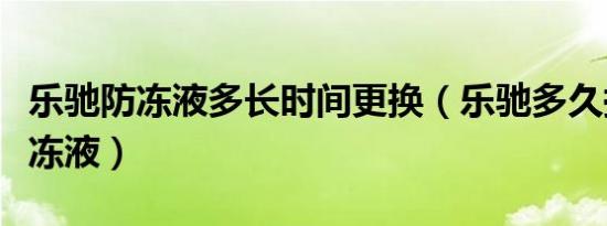 乐驰防冻液多长时间更换（乐驰多久换一次防冻液）