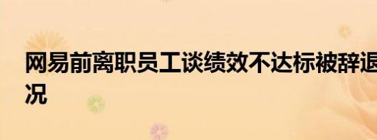 网易前离职员工谈绩效不达标被辞退 具体情况
