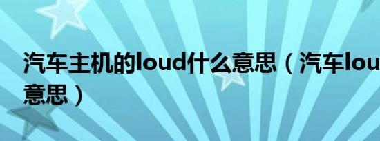 汽车主机的loud什么意思（汽车loud是什么意思）