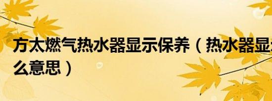 方太燃气热水器显示保养（热水器显示保养什么意思）