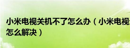 小米电视关机不了怎么办（小米电视无法关机怎么解决）