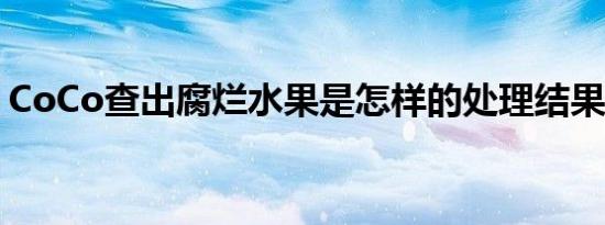CoCo查出腐烂水果是怎样的处理结果是什么