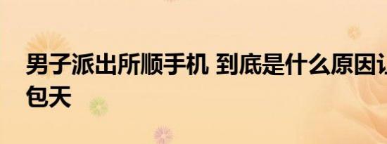 男子派出所顺手机 到底是什么原因让他胆大包天