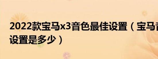 2022款宝马x3音色最佳设置（宝马音色最佳设置是多少）