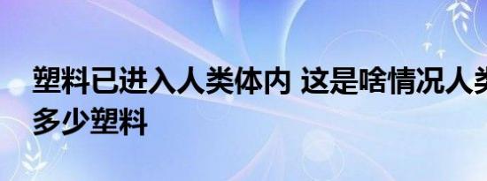 塑料已进入人类体内 这是啥情况人类体内有多少塑料