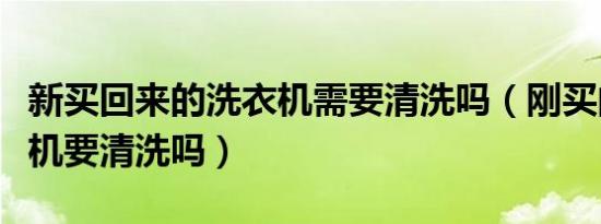 新买回来的洗衣机需要清洗吗（刚买的新洗衣机要清洗吗）