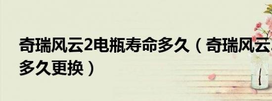 奇瑞风云2电瓶寿命多久（奇瑞风云2的电瓶多久更换）