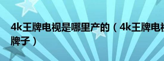4k王牌电视是哪里产的（4k王牌电视是什么牌子）