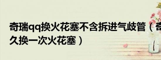 奇瑞qq换火花塞不含拆进气歧管（奇瑞qq多久换一次火花塞）