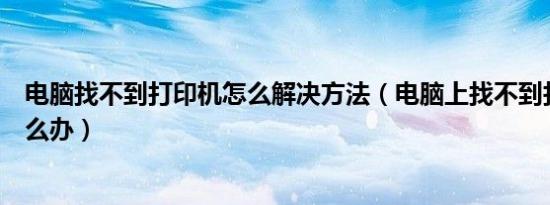 电脑找不到打印机怎么解决方法（电脑上找不到打印机了怎么办）