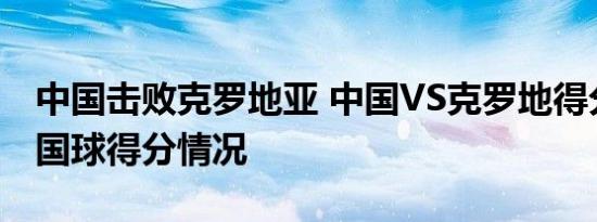 中国击败克罗地亚 中国VS克罗地得分多少中国球得分情况