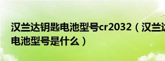 汉兰达钥匙电池型号cr2032（汉兰达车钥匙电池型号是什么）