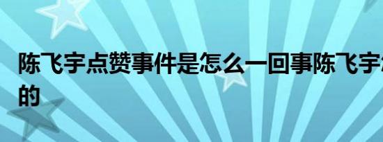 陈飞宇点赞事件是怎么一回事陈飞宇怎么回应的