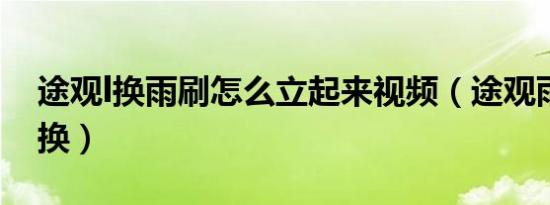 途观l换雨刷怎么立起来视频（途观雨刷多久换）