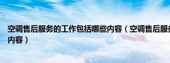 空调售后服务的工作包括哪些内容（空调售后服务包括哪些内容）
