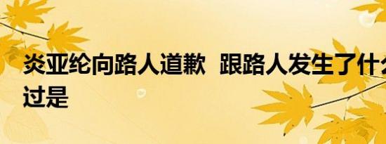 炎亚纶向路人道歉 跟路人发生了什么事情经过是