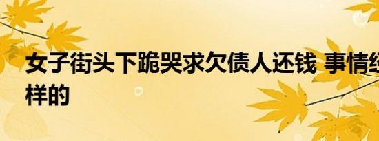 女子街头下跪哭求欠债人还钱 事情经过是怎样的