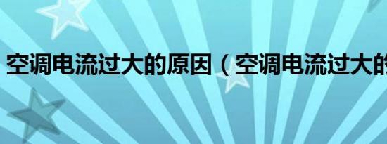 空调电流过大的原因（空调电流过大的原因）