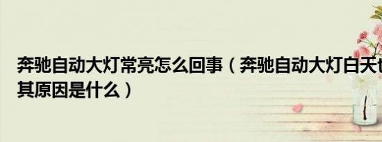 奔驰自动大灯常亮怎么回事（奔驰自动大灯白天也一直亮着其原因是什么）