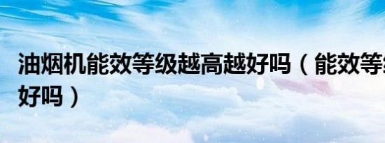 油烟机能效等级越高越好吗（能效等级越高越好吗）