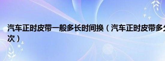 汽车正时皮带一般多长时间换（汽车正时皮带多久要更换一次）