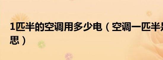 1匹半的空调用多少电（空调一匹半是什么意思）