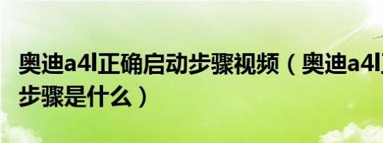 奥迪a4l正确启动步骤视频（奥迪a4l正确启动步骤是什么）