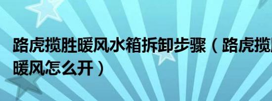 路虎揽胜暖风水箱拆卸步骤（路虎揽胜脚底下暖风怎么开）