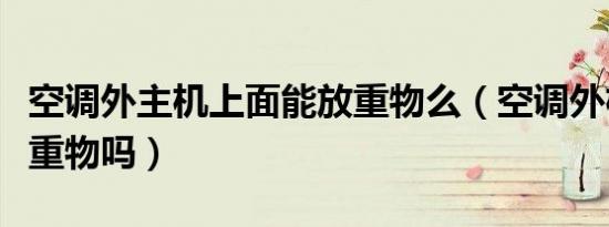 空调外主机上面能放重物么（空调外机上能放重物吗）