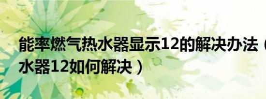 能率燃气热水器显示12的解决办法（能率热水器12如何解决）