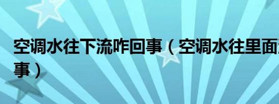 空调水往下流咋回事（空调水往里面流怎么回事）