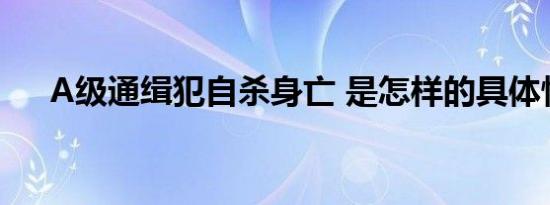 A级通缉犯自杀身亡 是怎样的具体情况