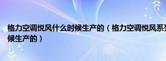 格力空调悦风什么时候生产的（格力空调悦风系列是什么时候生产的）