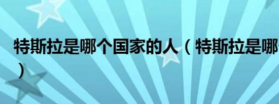 特斯拉是哪个国家的人（特斯拉是哪个国家的）