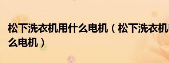 松下洗衣机用什么电机（松下洗衣机电机是什么电机）