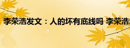 李荣浩发文：人的坏有底线吗 李荣浩怎么了