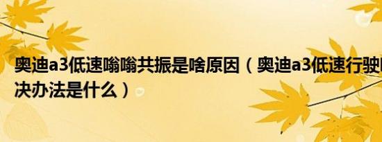 奥迪a3低速嗡嗡共振是啥原因（奥迪a3低速行驶吱吱响的解决办法是什么）