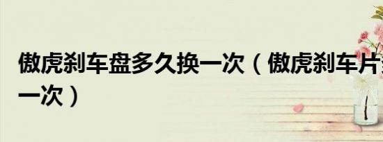 傲虎刹车盘多久换一次（傲虎刹车片多久更换一次）
