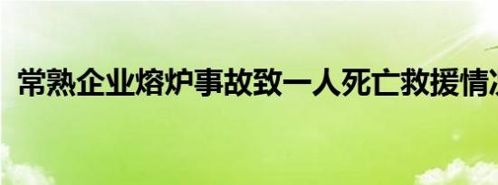 常熟企业熔炉事故致一人死亡救援情况如何