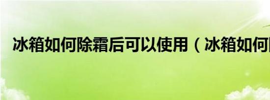 冰箱如何除霜后可以使用（冰箱如何除霜）