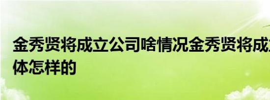 金秀贤将成立公司啥情况金秀贤将成立公司具体怎样的