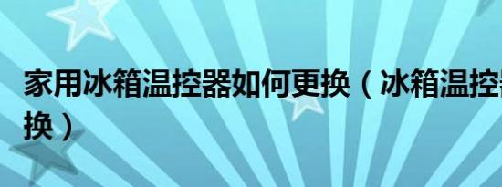 家用冰箱温控器如何更换（冰箱温控器怎么更换）