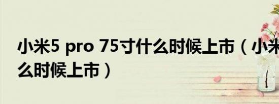 小米5 pro 75寸什么时候上市（小米5pro什么时候上市）